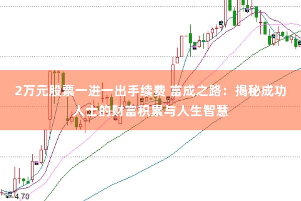 2万元股票一进一出手续费 富成之路：揭秘成功人士的财富积累与人生智慧