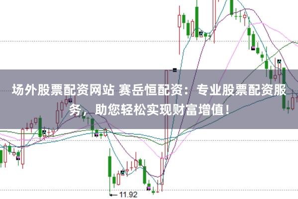 场外股票配资网站 赛岳恒配资：专业股票配资服务，助您轻松实现财富增值！
