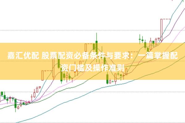嘉汇优配 股票配资必备条件与要求：一篇掌握配资门槛及操作准则