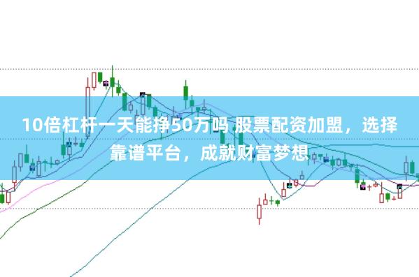 10倍杠杆一天能挣50万吗 股票配资加盟，选择靠谱平台，成就财富梦想