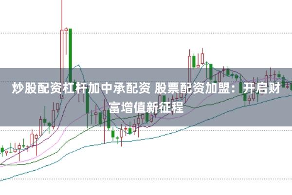 炒股配资杠杆加中承配资 股票配资加盟：开启财富增值新征程