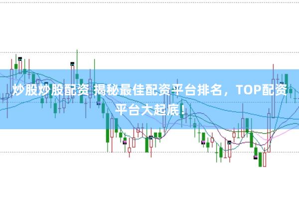 炒股炒股配资 揭秘最佳配资平台排名，TOP配资平台大起底！
