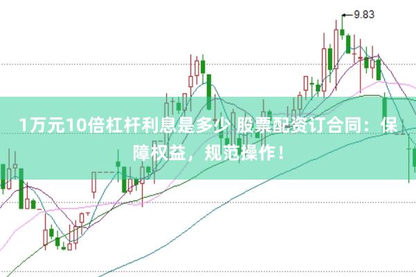 1万元10倍杠杆利息是多少 股票配资订合同：保障权益，规范操作！