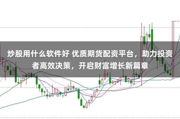 炒股用什么软件好 优质期货配资平台，助力投资者高效决策，开启财富增长新篇章