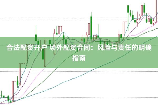 合法配资开户 场外配资合同：风险与责任的明确指南