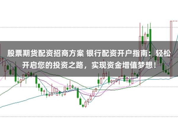 股票期货配资招商方案 银行配资开户指南：轻松开启您的投资之路，实现资金增值梦想！