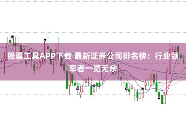 股票工具APP下载 最新证券公司排名榜：行业领军者一览无余