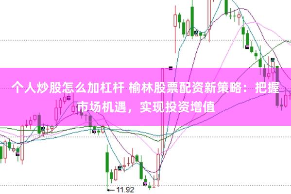 个人炒股怎么加杠杆 榆林股票配资新策略：把握市场机遇，实现投资增值
