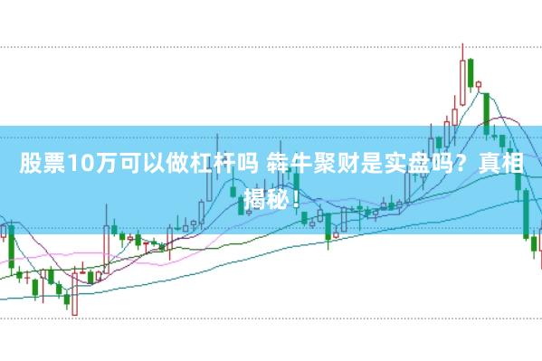 股票10万可以做杠杆吗 犇牛聚财是实盘吗？真相揭秘！