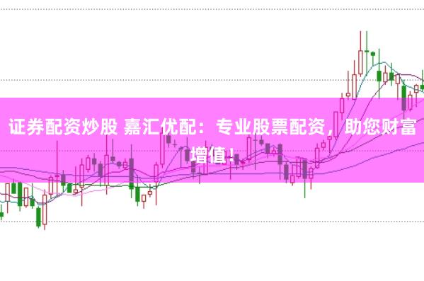 证券配资炒股 嘉汇优配：专业股票配资，助您财富增值！