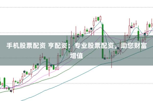 手机股票配资 亨配资：专业股票配资，助您财富增值