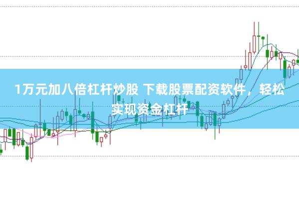 1万元加八倍杠杆炒股 下载股票配资软件，轻松实现资金杠杆