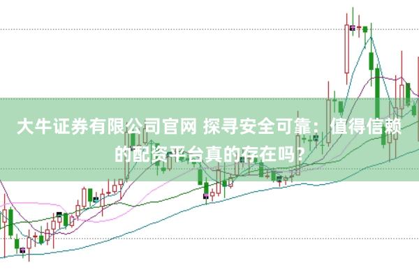 大牛证券有限公司官网 探寻安全可靠：值得信赖的配资平台真的存在吗？