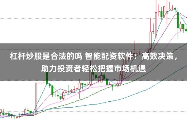 杠杆炒股是合法的吗 智能配资软件：高效决策，助力投资者轻松把握市场机遇