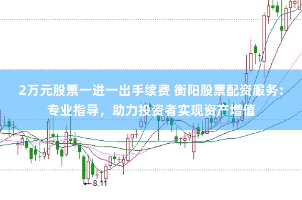 2万元股票一进一出手续费 衡阳股票配资服务：专业指导，助力投资者实现资产增值