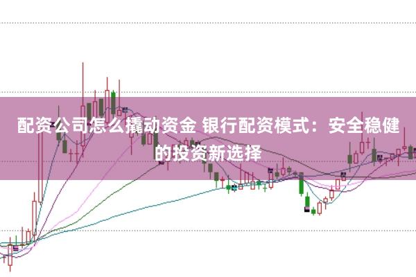 配资公司怎么撬动资金 银行配资模式：安全稳健的投资新选择