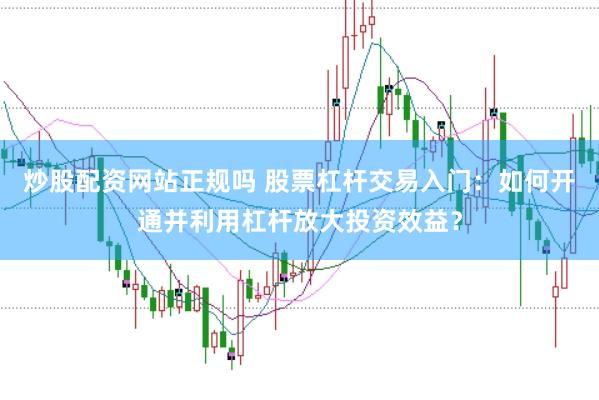 炒股配资网站正规吗 股票杠杆交易入门：如何开通并利用杠杆放大投资效益？