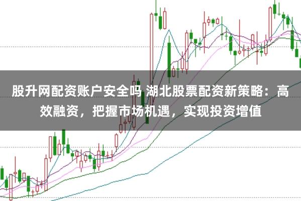 股升网配资账户安全吗 湖北股票配资新策略：高效融资，把握市场机遇，实现投资增值