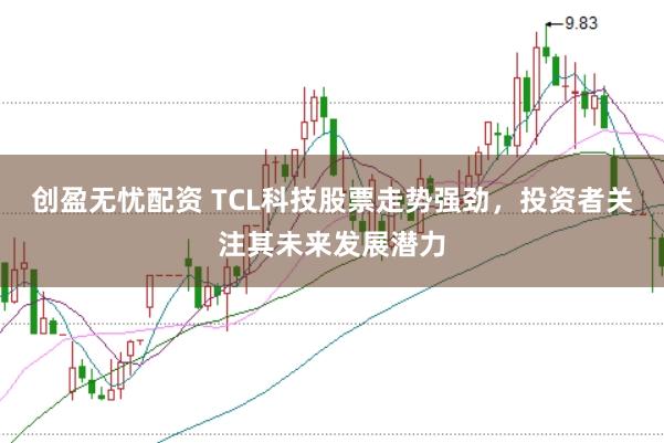 创盈无忧配资 TCL科技股票走势强劲，投资者关注其未来发展潜力