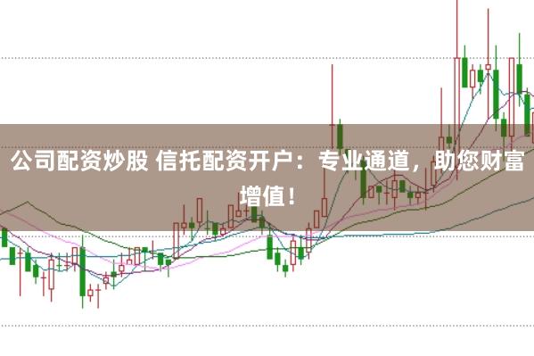 公司配资炒股 信托配资开户：专业通道，助您财富增值！