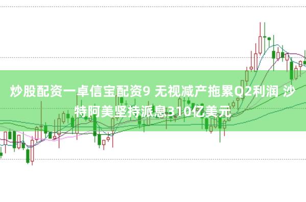 炒股配资一卓信宝配资9 无视减产拖累Q2利润 沙特阿美坚持派息310亿美元