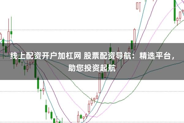 线上配资开户加杠网 股票配资导航：精选平台，助您投资起航