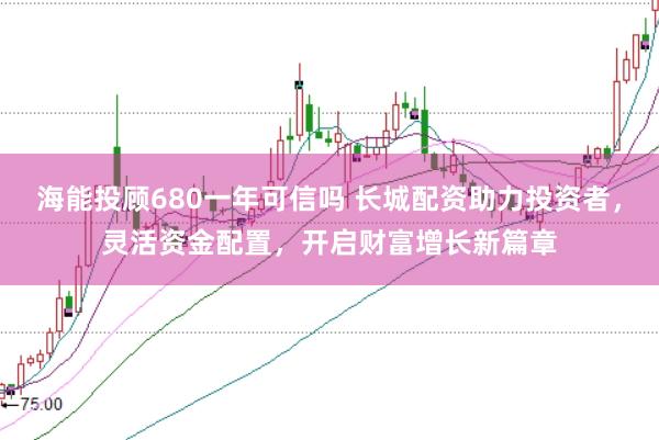 海能投顾680一年可信吗 长城配资助力投资者，灵活资金配置，开启财富增长新篇章