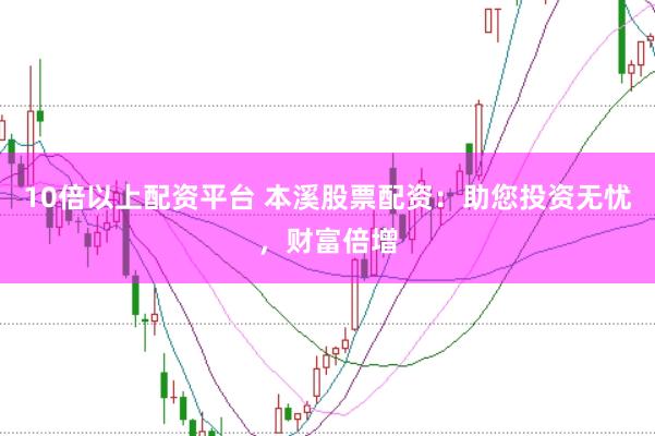10倍以上配资平台 本溪股票配资：助您投资无忧，财富倍增