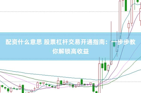 配资什么意思 股票杠杆交易开通指南：一步步教你解锁高收益