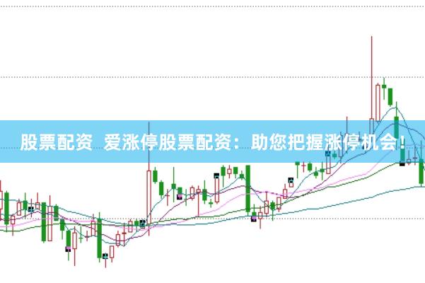 股票配资  爱涨停股票配资：助您把握涨停机会！