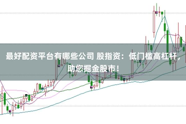 最好配资平台有哪些公司 股指资：低门槛高杠杆，助您掘金股市！