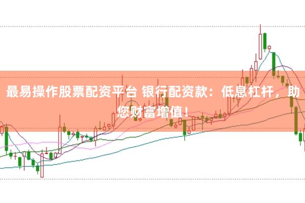 最易操作股票配资平台 银行配资款：低息杠杆，助您财富增值！