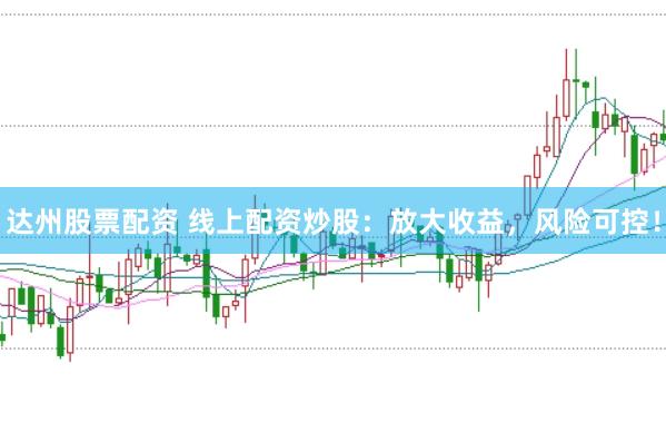 达州股票配资 线上配资炒股：放大收益，风险可控！