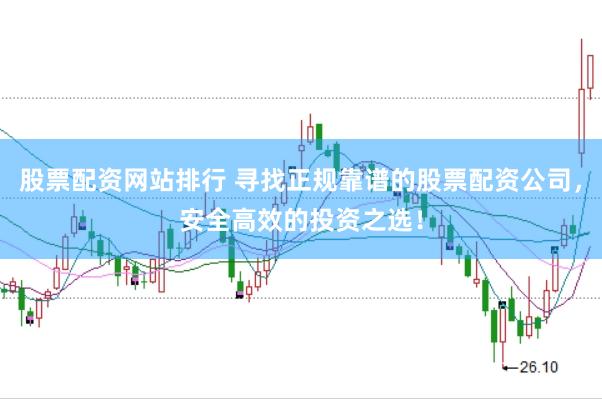 股票配资网站排行 寻找正规靠谱的股票配资公司，安全高效的投资之选！