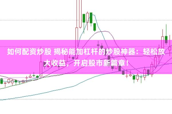 如何配资炒股 揭秘能加杠杆的炒股神器：轻松放大收益，开启股市新篇章！