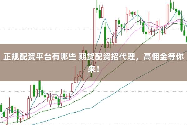 正规配资平台有哪些 期货配资招代理，高佣金等你来！