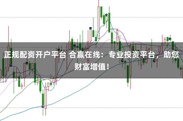 正规配资开户平台 合赢在线：专业投资平台，助您财富增值！