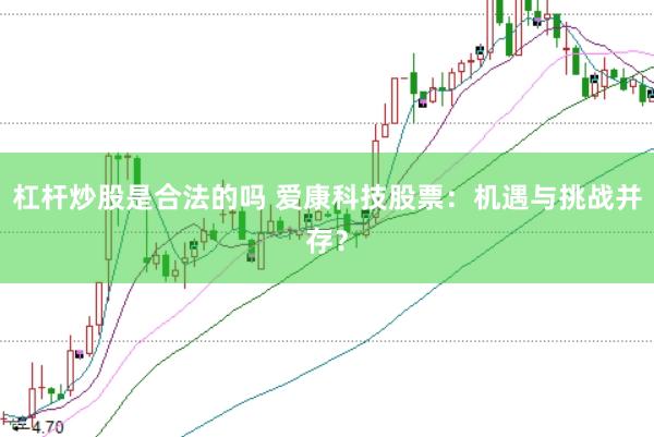 杠杆炒股是合法的吗 爱康科技股票：机遇与挑战并存？