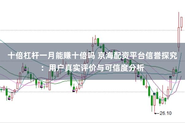 十倍杠杆一月能赚十倍吗 京海配资平台信誉探究：用户真实评价与可信度分析