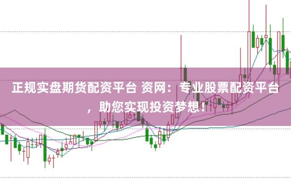 正规实盘期货配资平台 资网：专业股票配资平台，助您实现投资梦想！