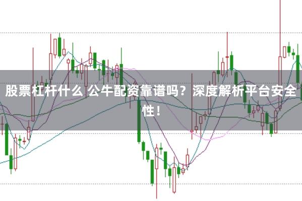 股票杠杆什么 公牛配资靠谱吗？深度解析平台安全性！