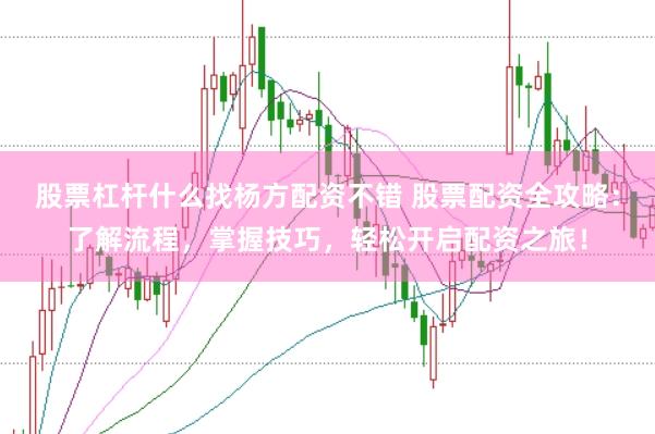 股票杠杆什么找杨方配资不错 股票配资全攻略：了解流程，掌握技巧，轻松开启配资之旅！