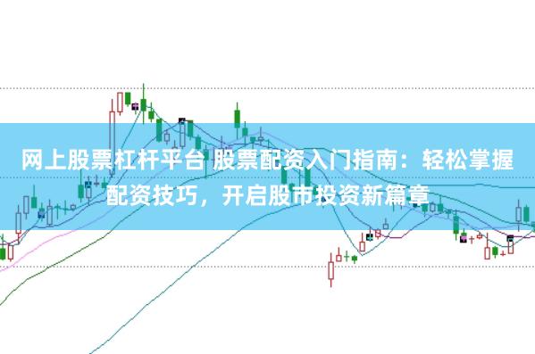 网上股票杠杆平台 股票配资入门指南：轻松掌握配资技巧，开启股市投资新篇章