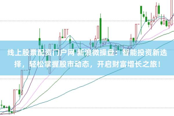 线上股票配资门户网 新浪微操盘：智能投资新选择，轻松掌握股市动态，开启财富增长之旅！