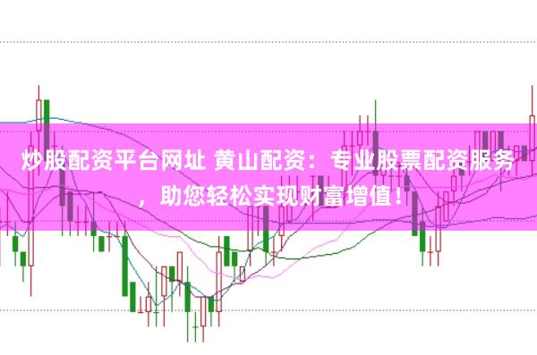 炒股配资平台网址 黄山配资：专业股票配资服务，助您轻松实现财富增值！