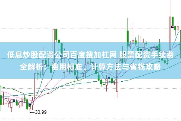 低息炒股配资公司百度搜加杠网 股票配资手续费全解析：费用标准、计算方法与省钱攻略