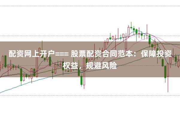 配资网上开户=== 股票配资合同范本：保障投资权益，规避风险