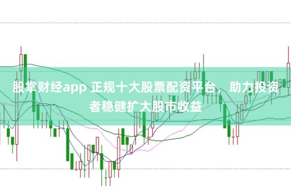 股掌财经app 正规十大股票配资平台，助力投资者稳健扩大股市收益