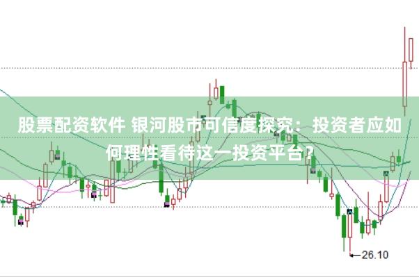 股票配资软件 银河股市可信度探究：投资者应如何理性看待这一投资平台？