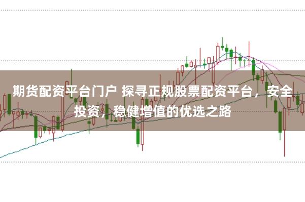 期货配资平台门户 探寻正规股票配资平台，安全投资，稳健增值的优选之路